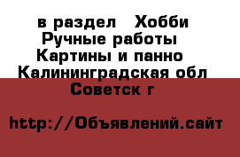  в раздел : Хобби. Ручные работы » Картины и панно . Калининградская обл.,Советск г.